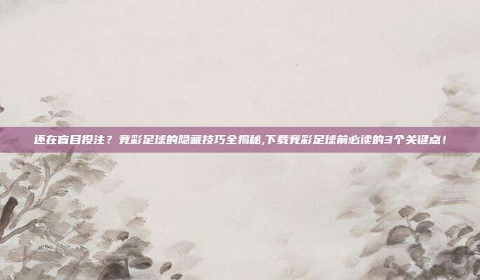 还在盲目投注？竞彩足球的隐藏技巧全揭秘,下载竞彩足球前必读的3个关键点！