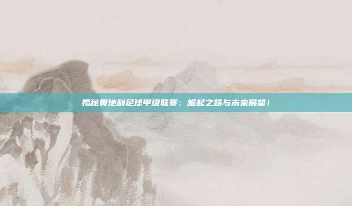 揭秘奥地利足球甲级联赛：崛起之路与未来展望！