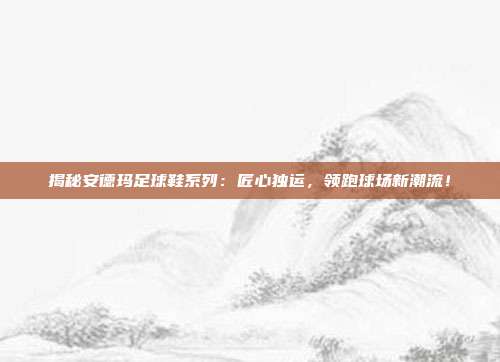揭秘安德玛足球鞋系列：匠心独运，领跑球场新潮流！