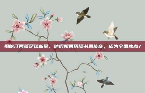 揭秘江西籍足球新星：他们如何用脚书写传奇，成为全国焦点？