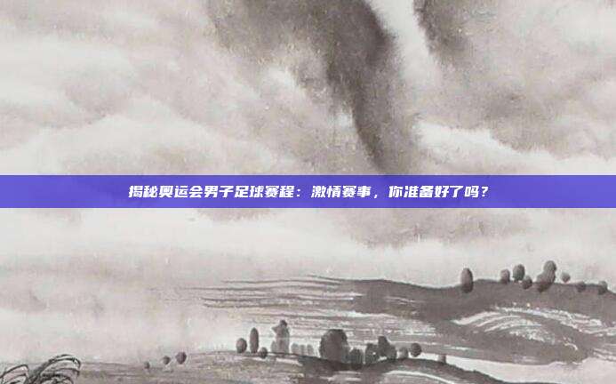 揭秘奥运会男子足球赛程：激情赛事，你准备好了吗？