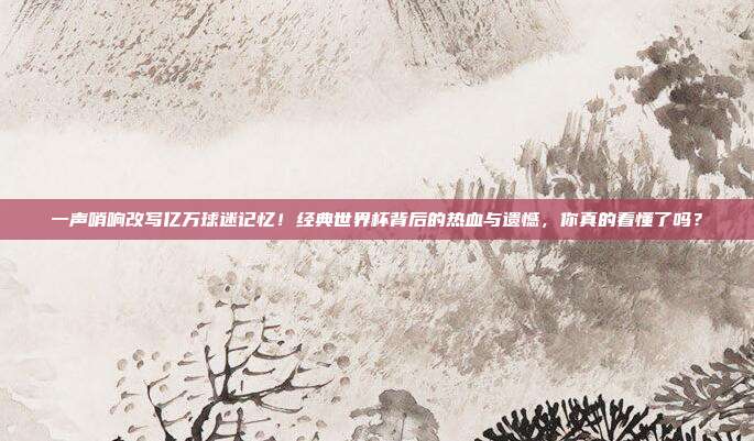 一声哨响改写亿万球迷记忆！经典世界杯背后的热血与遗憾，你真的看懂了吗？