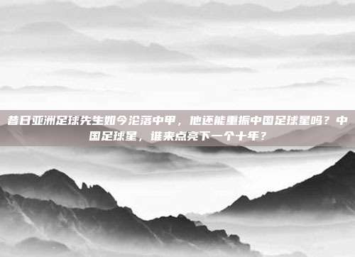 昔日亚洲足球先生如今沦落中甲，他还能重振中国足球星吗？中国足球星，谁来点亮下一个十年？