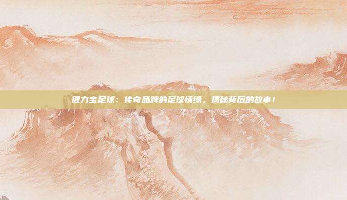 健力宝足球：传奇品牌的足球情缘，揭秘背后的故事！