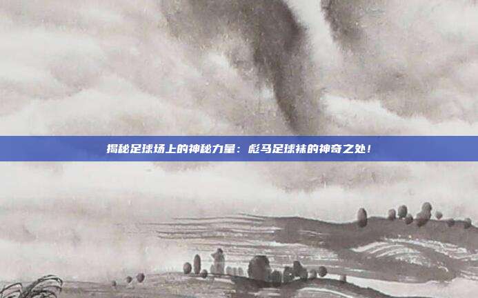 揭秘足球场上的神秘力量：彪马足球袜的神奇之处！