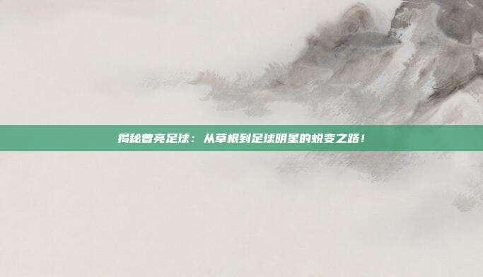 揭秘曾亮足球：从草根到足球明星的蜕变之路！