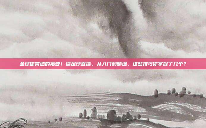 全球体育迷的福音！播足球直播，从入门到精通，这些技巧你掌握了几个？