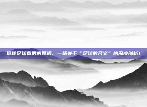 揭秘足球背后的真相：一场关于“足球的名义”的深度剖析！