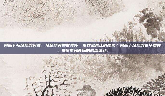 奥斯卡与足球的纠缠：从金球奖到世界杯，谁才是真正的赢家？奥斯卡足球的百年博弈，揭秘星光背后的暗流涌动。
