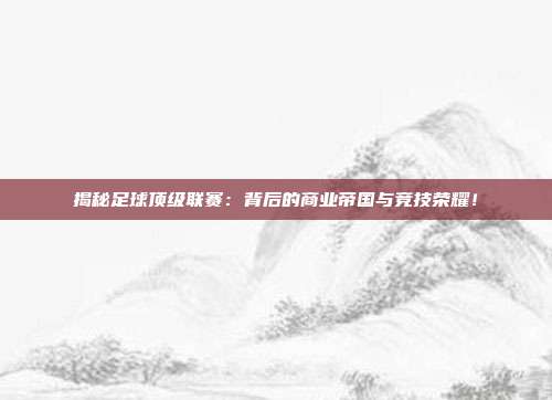 揭秘足球顶级联赛：背后的商业帝国与竞技荣耀！