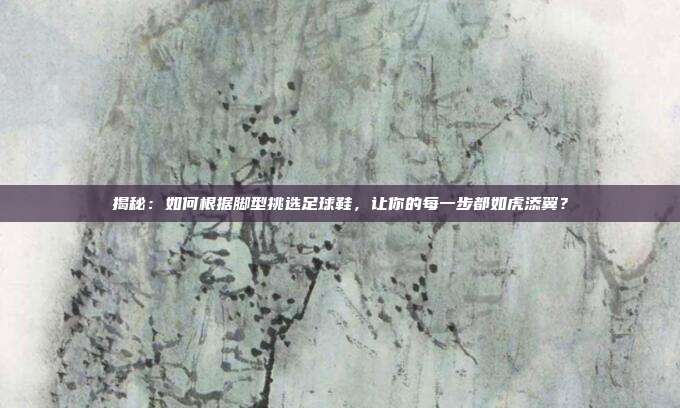 揭秘：如何根据脚型挑选足球鞋，让你的每一步都如虎添翼？