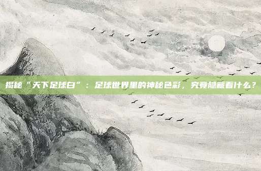 揭秘“天下足球白”：足球世界里的神秘色彩，究竟隐藏着什么？