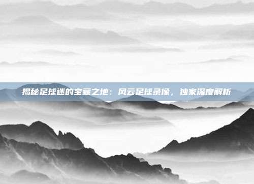 揭秘足球迷的宝藏之地：风云足球录像，独家深度解析