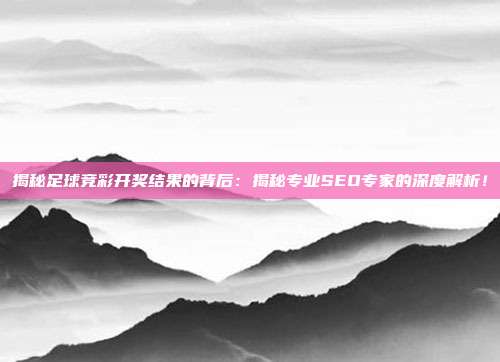 揭秘足球竞彩开奖结果的背后：揭秘专业SEO专家的深度解析！