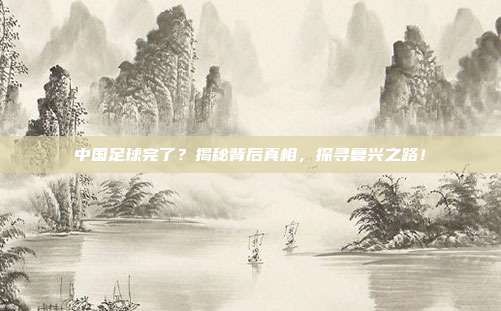 中国足球完了？揭秘背后真相，探寻复兴之路！