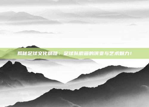 揭秘足球文化精髓：足球队徽画的演变与艺术魅力！