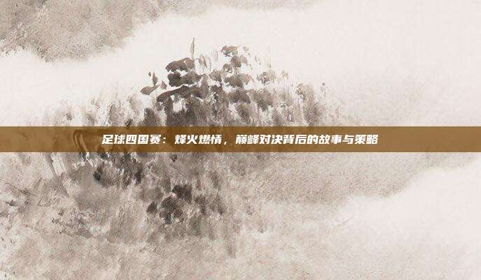 足球四国赛：烽火燃情，巅峰对决背后的故事与策略