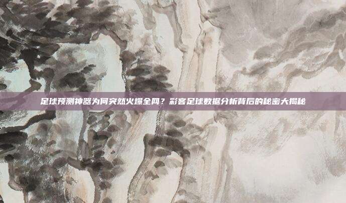 足球预测神器为何突然火爆全网？彩客足球数据分析背后的秘密大揭秘