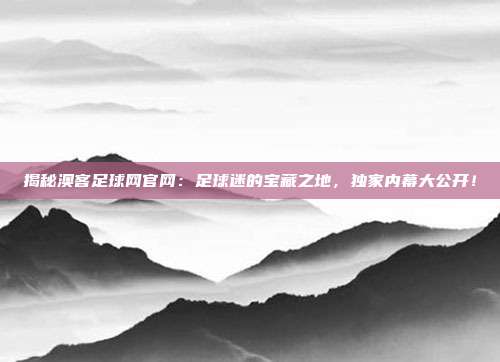 揭秘澳客足球网官网:足球迷的宝藏之地,独家内幕大公开!