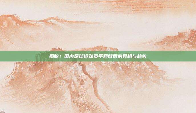揭秘！国内足球运动员年薪背后的真相与趋势