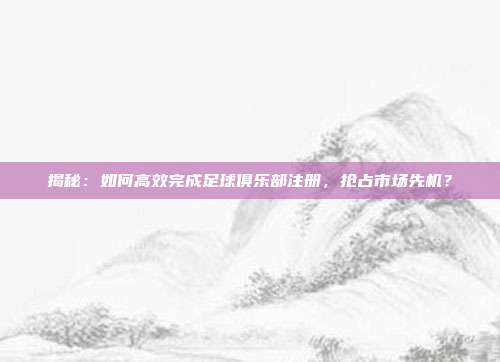 揭秘：如何高效完成足球俱乐部注册，抢占市场先机？