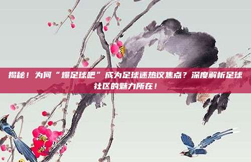 揭秘!为何“爆足球吧”成为足球迷热议焦点?深度解析足球社区的魅力所在!