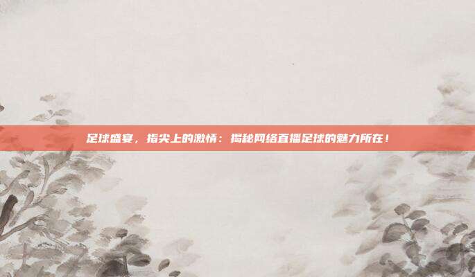 足球盛宴，指尖上的激情：揭秘网络直播足球的魅力所在！