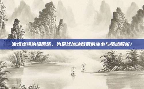 激情燃烧的绿茵场，为足球加油背后的故事与情感解析！
