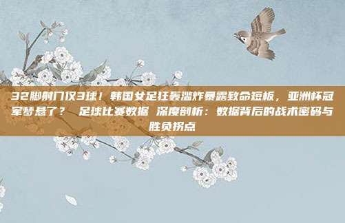 32脚射门仅3球！韩国女足狂轰滥炸暴露致命短板，亚洲杯冠军梦悬了？ 足球比赛数据 深度剖析：数据背后的战术密码与胜负拐点
