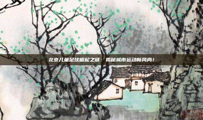 北京儿童足球崛起之谜：揭秘城市运动新风尚！