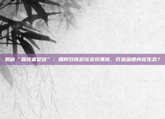 揭秘“踢球者足球”：如何引领足球资讯潮流，打造深度内容生态？