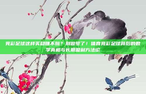 竞彩足球这样买稳赚不赔？别做梦了！体育竞彩足球背后的数学真相与长期盈利方法论