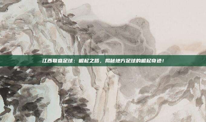 江西联盛足球：崛起之路，揭秘地方足球的崛起奇迹！