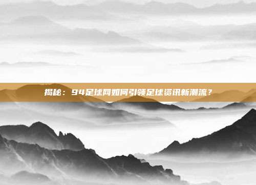 揭秘：94足球网如何引领足球资讯新潮流？