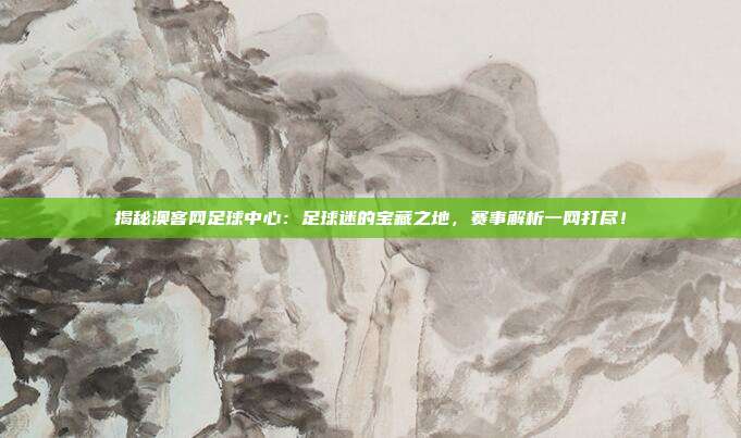 揭秘澳客网足球中心：足球迷的宝藏之地，赛事解析一网打尽！