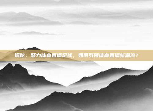 揭秘:聚力体育直播足球,如何引领体育直播新潮流?