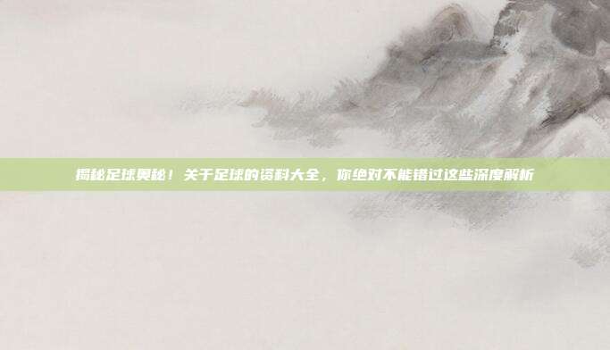 揭秘足球奥秘!关于足球的资料大全,你绝对不能错过这些深度解析