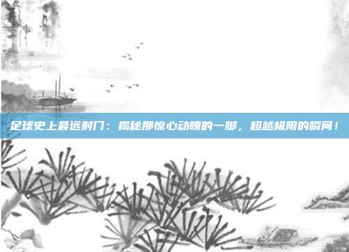 足球史上最远射门：揭秘那惊心动魄的一脚，超越极限的瞬间！