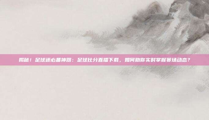 揭秘！足球迷必备神器：足球比分直播下载，如何助你实时掌握赛场动态？