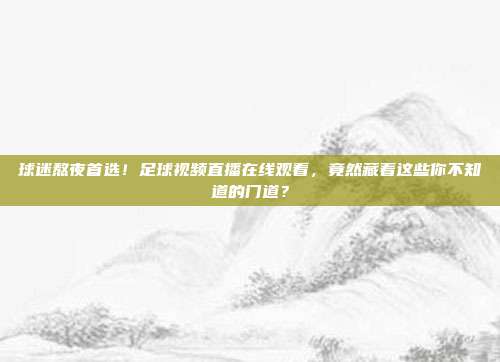 球迷熬夜首选！足球视频直播在线观看，竟然藏着这些你不知道的门道？