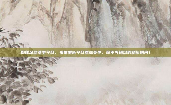 揭秘足球赛事今日：独家解析今日焦点赛事，你不可错过的精彩瞬间！