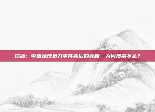 揭秘：中国足球暴力事件背后的真相，为何屡禁不止？