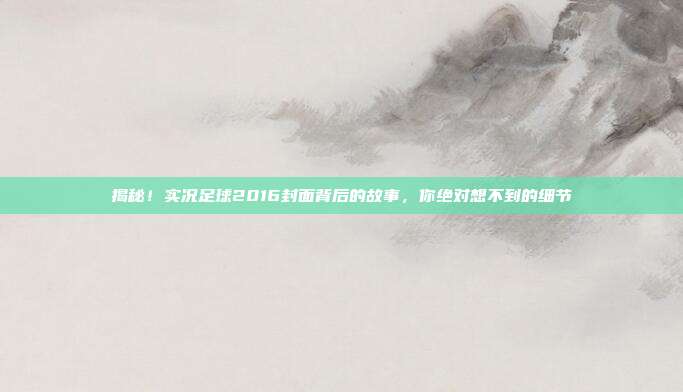 揭秘!实况足球2016封面背后的故事,你绝对想不到的细节