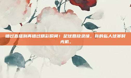 错过直播别再错过精彩瞬间！足球回放录像，你的私人球赛时光机。