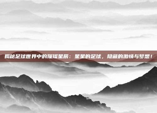 揭秘足球世界中的璀璨星辰：星星的足球，隐藏的激情与梦想！