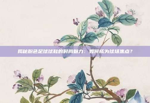 揭秘粉色足球球鞋的时尚魅力:如何成为球场焦点?