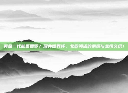 黄金一代能否圆梦？瑞典世界杯，北欧海盗的荣耀与悲情交织！