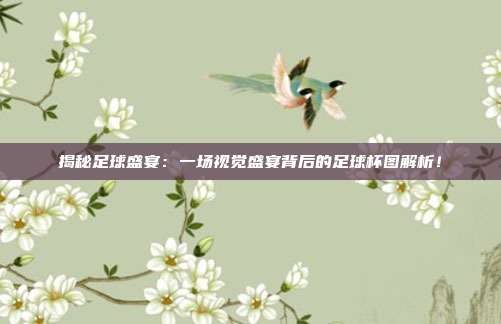揭秘足球盛宴：一场视觉盛宴背后的足球杯图解析！