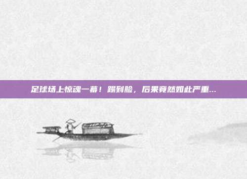 足球场上惊魂一幕！踢到脸，后果竟然如此严重...