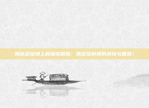 揭秘足球场上的璀璨明珠：踢足球前锋的绝技与智慧！